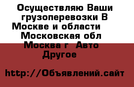 Осуществляю Ваши грузоперевозки В Москве и области... - Московская обл., Москва г. Авто » Другое   